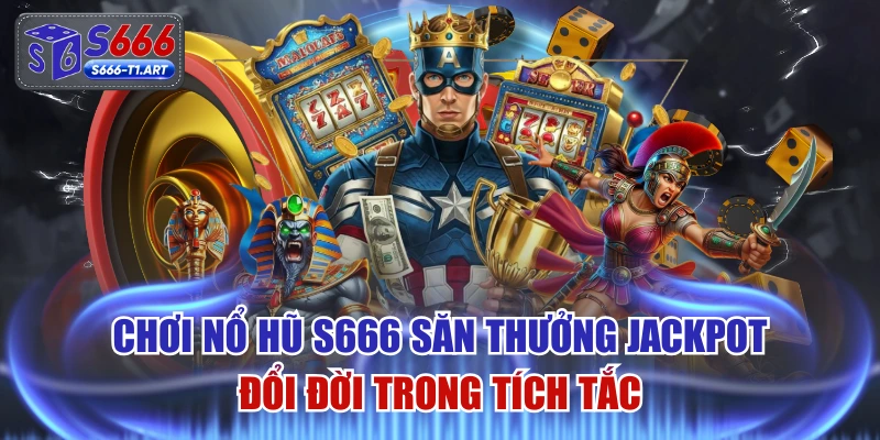 Chơi Nổ Hũ S666 Săn Thưởng Jackpot Đổi Đời Trong Tích Tắc