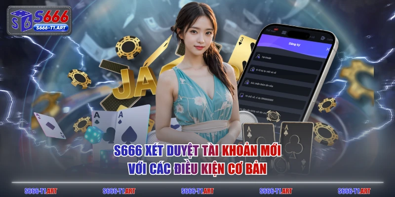 S666 xét duyệt tài khoản mới với các điều kiện cơ bản